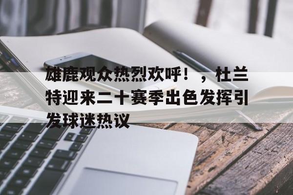 九游游戏APP-包含雄鹿观众热烈欢呼！，杜兰特迎来二十赛季出色发挥引发球迷热议的词条