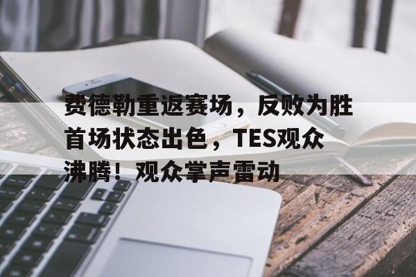 九游手游平台-关于费德勒重返赛场，反败为胜首场状态出色，TES观众沸腾！观众掌声雷动的信息