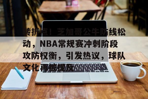 九游平台-包含转折点！芝加哥公牛防线松动，NBA常规赛冲刺阶段攻防权衡，引发热议，球队文化再被提及的词条