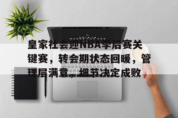 九游游戏APP-关于皇家社会迎NBA季后赛关键赛，转会期状态回暖，管理层满意，细节决定成败的信息