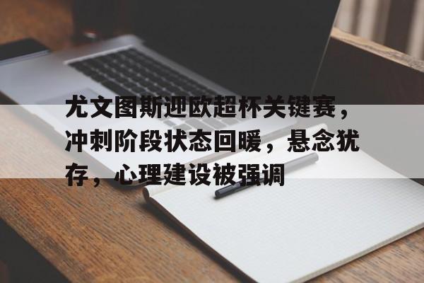 九游游戏APP-尤文图斯迎欧超杯关键赛，冲刺阶段状态回暖，悬念犹存，心理建设被强调的简单介绍