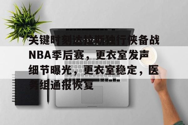 九游手游平台-关于关键时刻达拉斯独行侠备战NBA季后赛，更衣室发声细节曝光，更衣室稳定，医务组通报恢复的信息