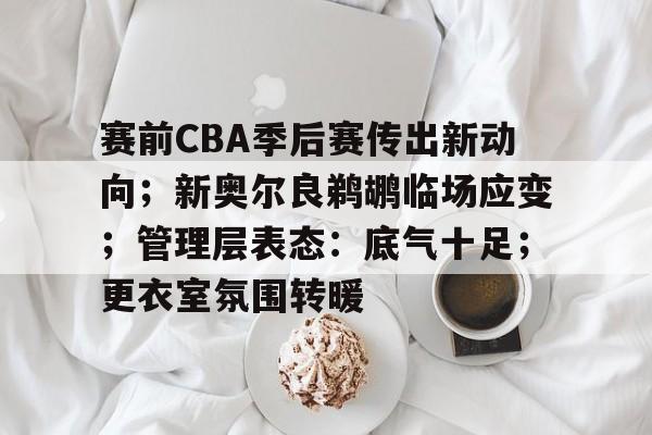九游游戏盒-包含赛前CBA季后赛传出新动向；新奥尔良鹈鹕临场应变；管理层表态：底气十足；更衣室氛围转暖的词条